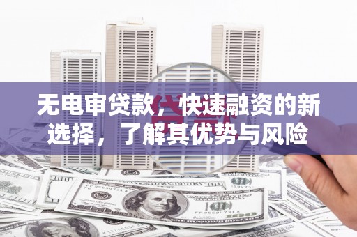 万州无电审贷款，快速融资的新选择，了解其优势与风险