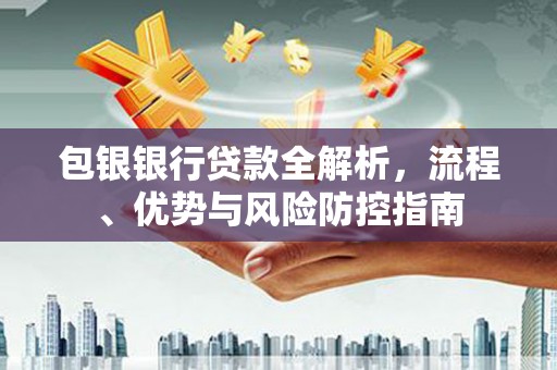 康县包银银行贷款全解析，流程、优势与风险防控指南