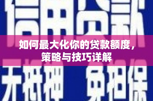 盐边如何最大化你的贷款额度，策略与技巧详解