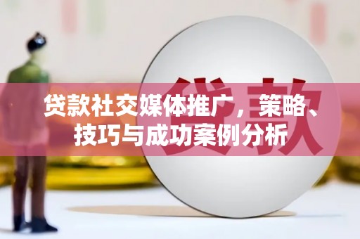 梅山贷款社交媒体推广，策略、技巧与成功案例分析