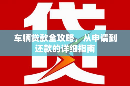 钢城车辆贷款全攻略,从申请到还款的详细指南 钢城车辆贷款全攻略,从申请到还款的详细指南