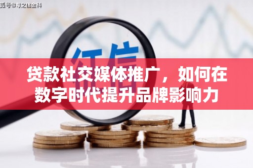 阳泉贷款社交媒体推广，如何在数字时代提升品牌影响力