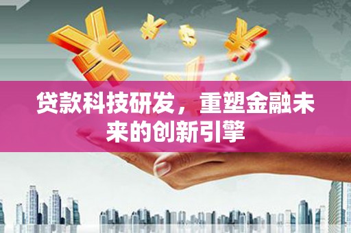 腾冲贷款科技研发，重塑金融未来的创新引擎