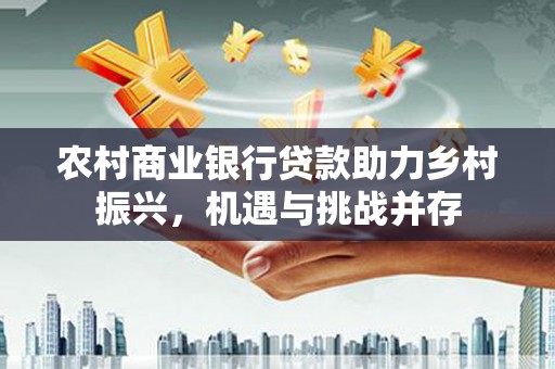 营口农村商业银行贷款助力乡村振兴，机遇与挑战并存