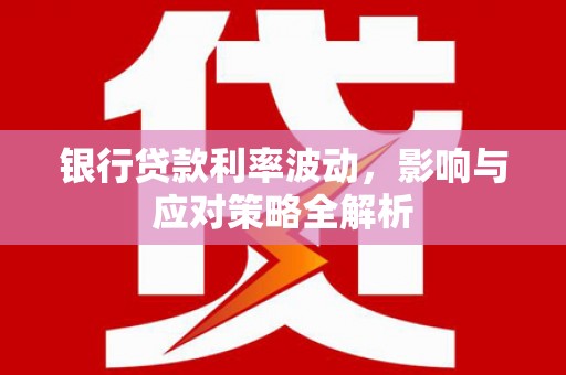 乡城银行贷款利率波动，影响与应对策略全解析
