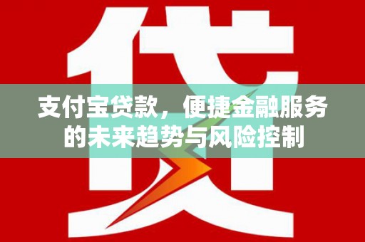 长岭支付宝贷款，便捷金融服务的未来趋势与风险控制