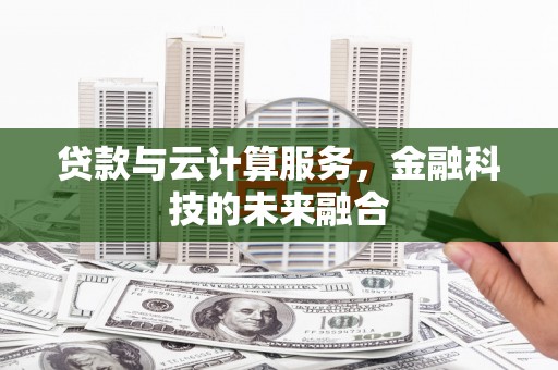 吴起贷款与云计算服务，金融科技的未来融合
