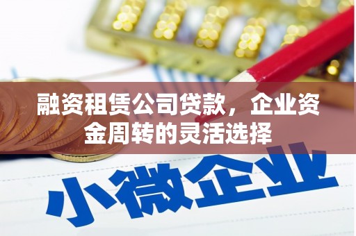 雾台融资租赁公司贷款，企业资金周转的灵活选择
