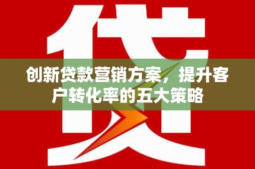 凤阳创新贷款营销方案，提升客户转化率的五大策略