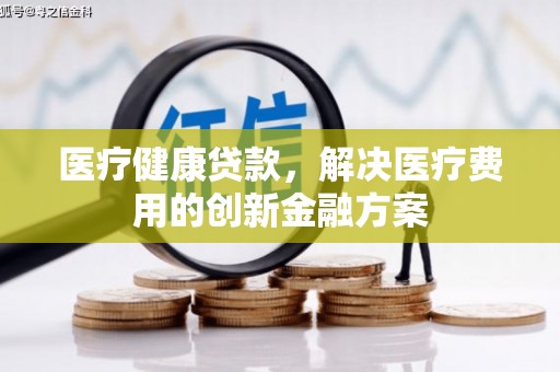 璧山医疗健康贷款，解决医疗费用的创新金融方案