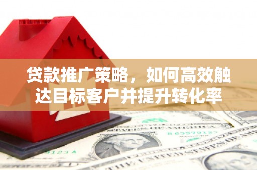 五河贷款推广策略，如何高效触达目标客户并提升转化率