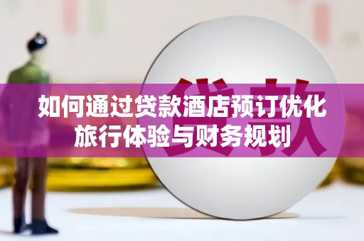 金华如何通过贷款酒店预订优化旅行体验与财务规划