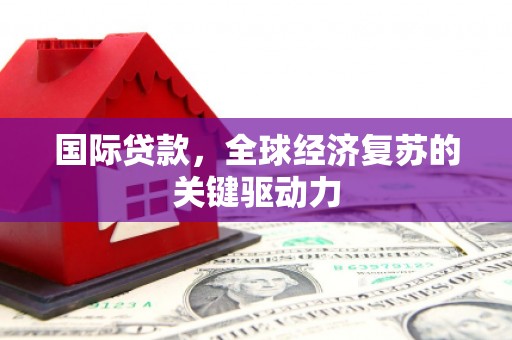 芦洲国际贷款，全球经济复苏的关键驱动力