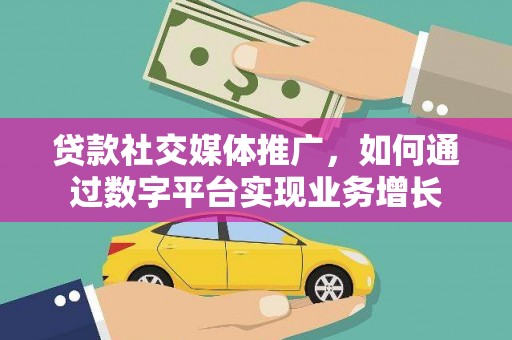 尤溪贷款社交媒体推广，如何通过数字平台实现业务增长