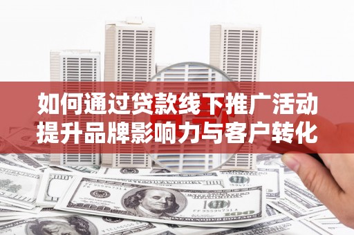 奎文如何通过贷款线下推广活动提升品牌影响力与客户转化率