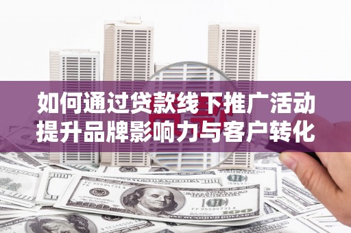站前如何通过贷款线下推广活动提升品牌影响力与客户转化率