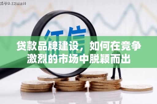 乐至贷款品牌建设，如何在竞争激烈的市场中脱颖而出