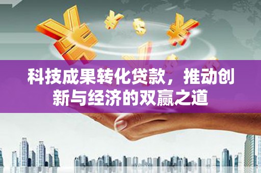 佛坪科技成果转化贷款，推动创新与经济的双赢之道