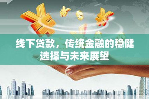 凌源线下贷款，传统金融的稳健选择与未来展望