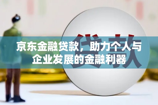 贺州京东金融贷款，助力个人与企业发展的金融利器