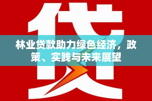 邢台林业贷款助力绿色经济，政策、实践与未来展望