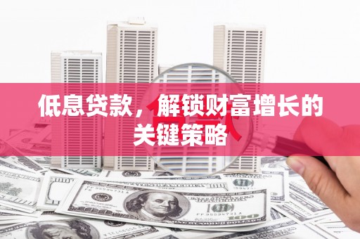 西盟低息贷款，解锁财富增长的关键策略