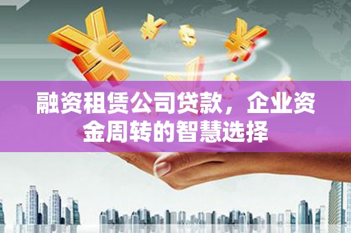 丘北融资租赁公司贷款，企业资金周转的智慧选择
