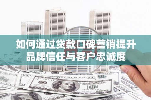 岳阳如何通过贷款口碑营销提升品牌信任与客户忠诚度