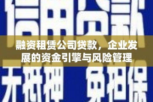 南安融资租赁公司贷款，企业发展的资金引擎与风险管理