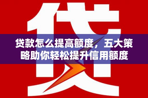 开江贷款怎么提高额度，五大策略助你轻松提升信用额度