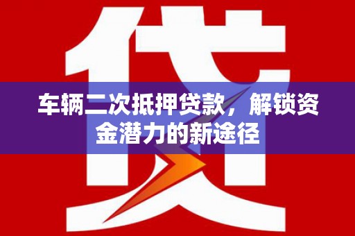 埔心车辆二次抵押贷款，解锁资金潜力的新途径