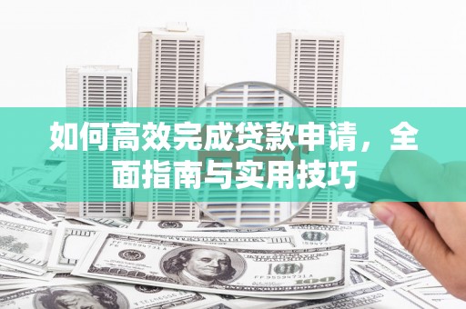 竹南如何高效完成贷款申请，全面指南与实用技巧