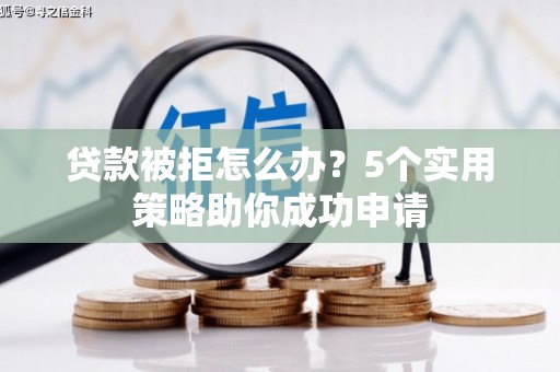浏阳贷款被拒怎么办？5个实用策略助你成功申请