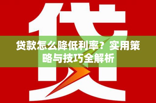 浔阳贷款怎么降低利率？实用策略与技巧全解析